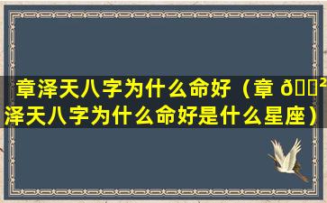 章泽天八字为什么命好（章 🌲 泽天八字为什么命好是什么星座）